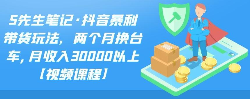 S先生笔记·抖音暴利带货玩法，两个月换台车,月收入30000以上【视频课程】-知一项目网