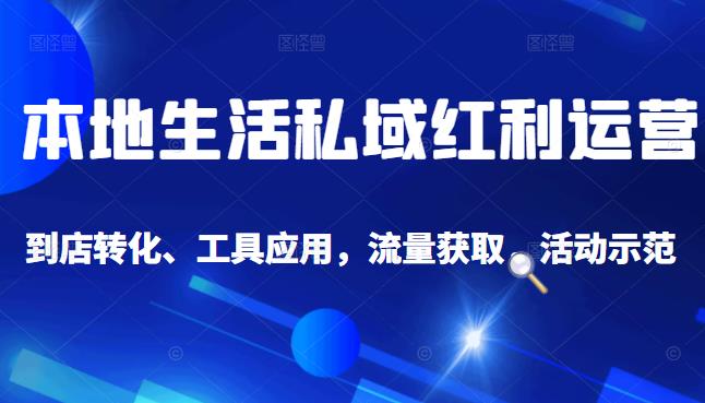 本地生活私域运营课：流量获取、工具应用，到店转化等全方位教学-知一项目网