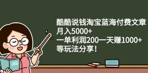 酷酷说钱淘宝蓝海付费文章:月入5000 一单利润200一天赚1000 (等玩法分享)-知一项目网