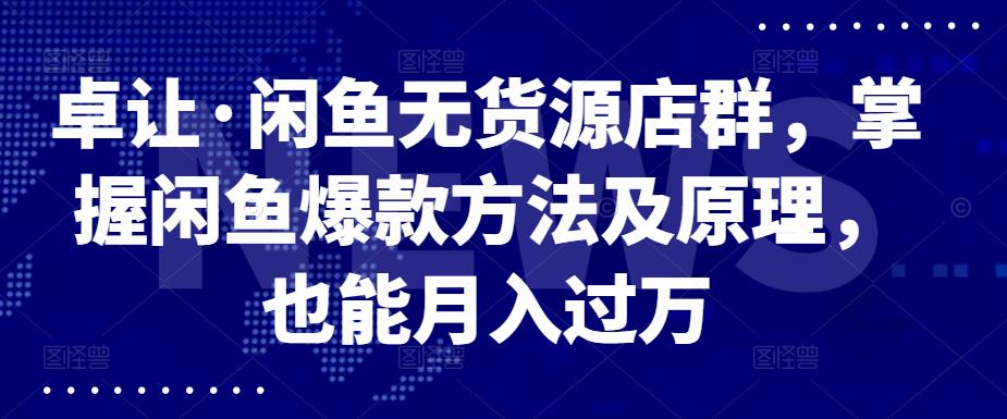 卓让·闲鱼无货源店群，掌握闲鱼爆款方法及原理，也能月入过万-知一项目网