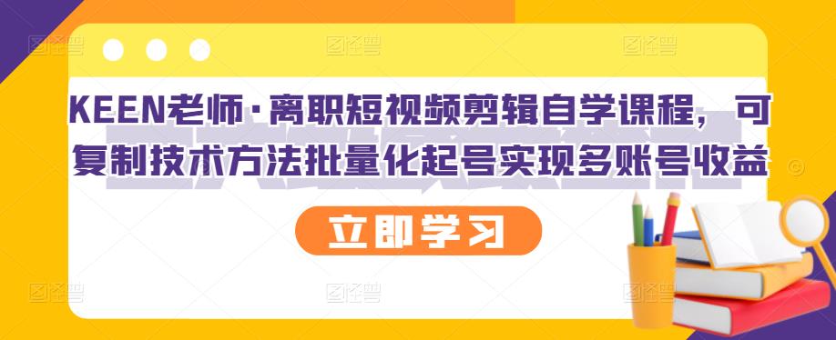 KEEN老师·离职短视频剪辑自学课程，可复制技术方法批量化起号实现多账号收益-知一项目网