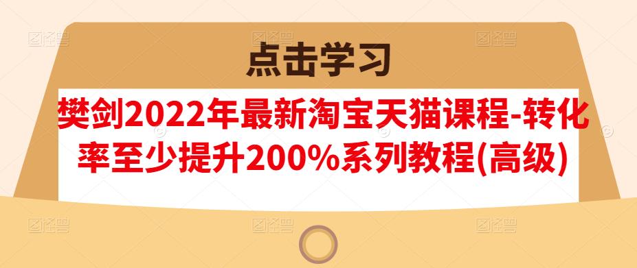 樊剑2022年最新淘宝天猫课程-转化率至少提升200%系列教程(高级)-知一项目网