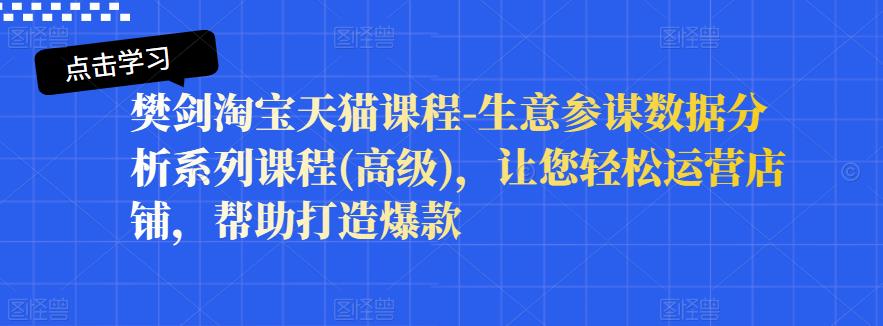 樊剑淘宝天猫课程-生意参谋数据分析系列课程(高级)，让您轻松运营店铺，帮助打造爆款-知一项目网