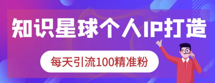 知识星球个人IP打造系列课程，每天引流100精准粉-知一项目网