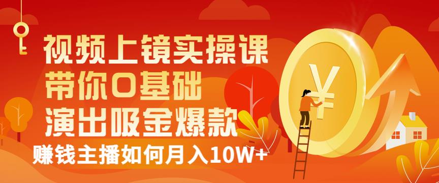 视频上镜实操课：带你0基础演出吸金爆款，赚钱主播如何月入10W-知一项目网