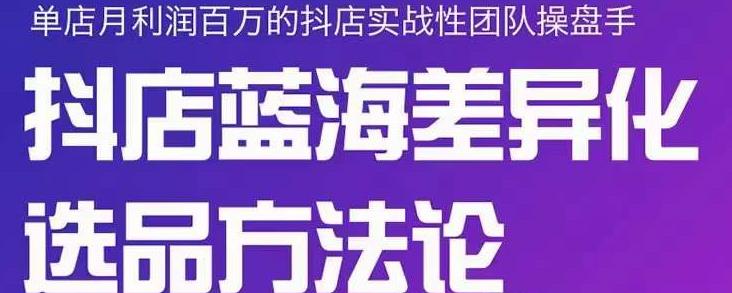 小卒抖店终极蓝海差异化选品方法论，全面介绍抖店无货源选品的所有方法-知一项目网