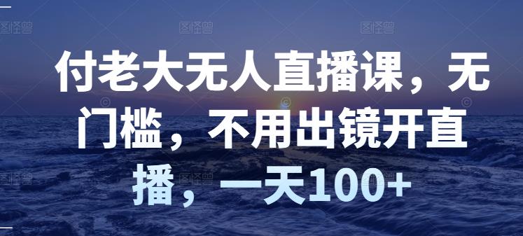 付老大无人直播课，无门槛，不用出镜开直播，一天100-知一项目网