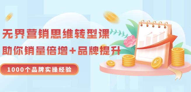 无界营销思维转型课：1000个品牌实操经验，助你销量倍增（20节视频）-知一项目网