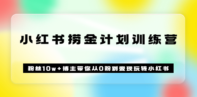 《小红书捞金计划训练营》粉丝10w 博主带你从0粉到变现玩转小红书（72节课)-知一项目网