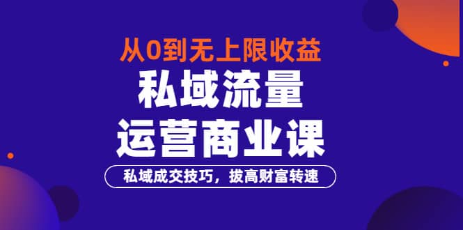 从0到无上限收益的《私域流量运营商业课》私域成交技巧，拔高财富转速-知一项目网