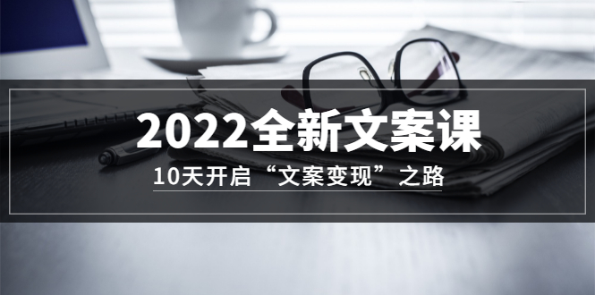 2022全新文案课：10天开启“文案变现”之路~从0基础开始学（价值399）-知一项目网