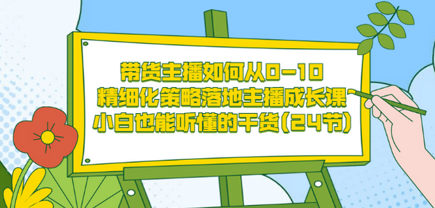 带货主播如何从0-10，精细化策略落地主播成长课，小白也能听懂的干货(24节)-知一项目网