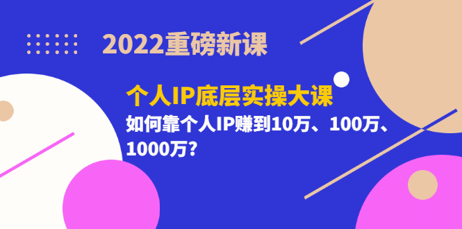 2022重磅新课《个人IP底层实操大课》如何靠个人IP赚到10万、100万、1000万-知一项目网