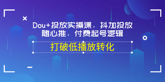 Dou 投放实操课，抖加投放，随心推，付费起号逻辑，打破低播放转化-知一项目网