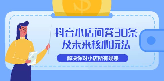 抖音小店问答30条及未来核心玩法，解决你对小店所有疑惑【3节视频课】-知一项目网