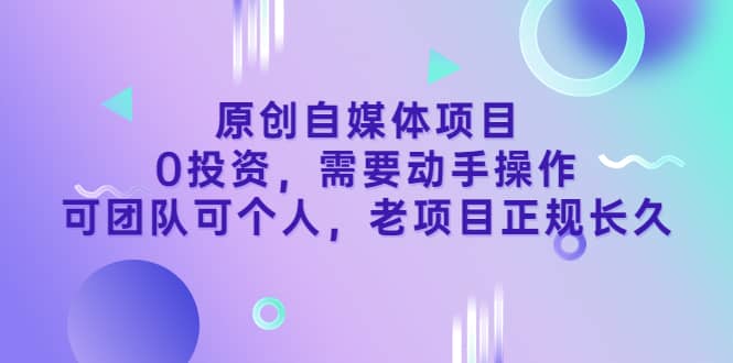 原创自媒体项目，0投资，需要动手操作，可团队可个人，老项目正规长久-知一项目网