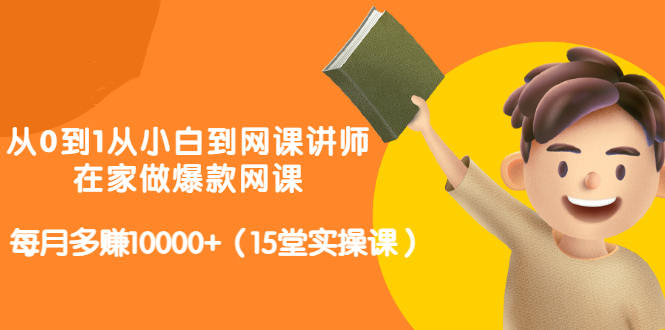 从0到1从小白到网课讲师：在家做爆款网课，每月多赚10000 （15堂实操课）-知一项目网