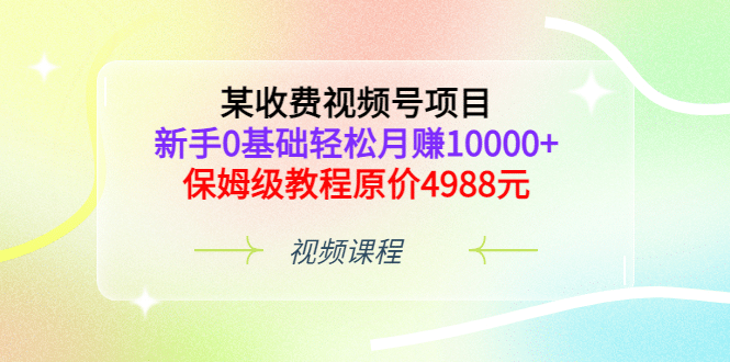 某收费视频号项目，新手0基础轻松月赚10000 ，保姆级教程原价4988元-知一项目网