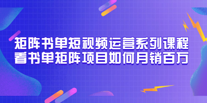 矩阵书单短视频运营系列课程，看书单矩阵项目如何月销百万（20节视频课）-知一项目网