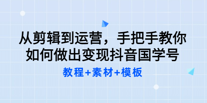 从剪辑到运营，手把手教你如何做出变现抖音国学号（教程 素材 模板-知一项目网