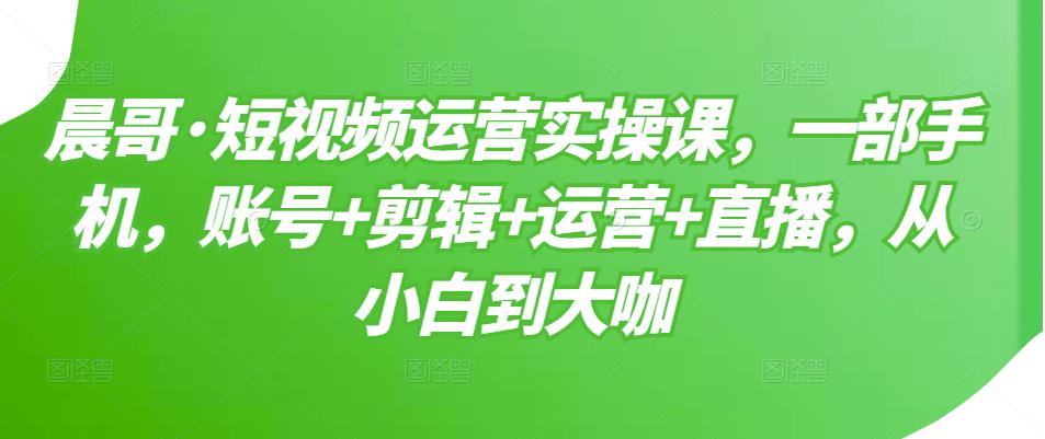 短视频运营实操课，一部手机，账号 剪辑 运营 直播，从小白到大咖-知一项目网