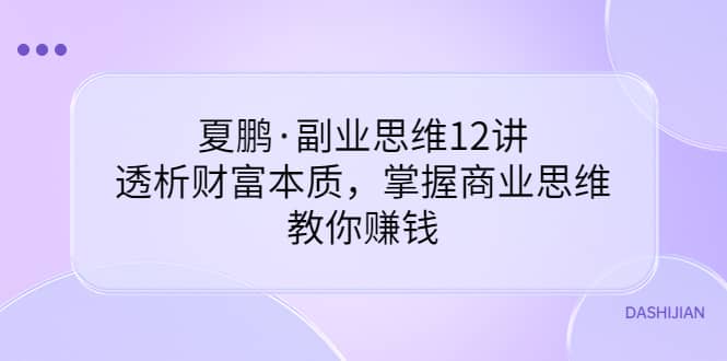 副业思维12讲，透析财富本质，掌握商业思维，教你赚钱-知一项目网