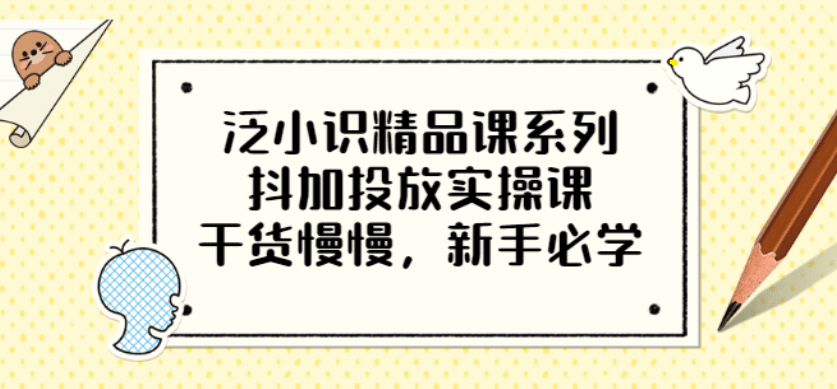 泛小识精品课系列：抖加投放实操课，干货慢慢，新手必学（12节视频课）-知一项目网