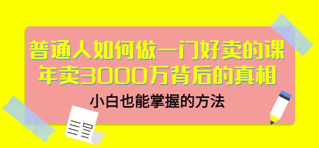 普通人如何做一门好卖的课：年卖3000万背后的真相，小白也能掌握的方法！-知一项目网