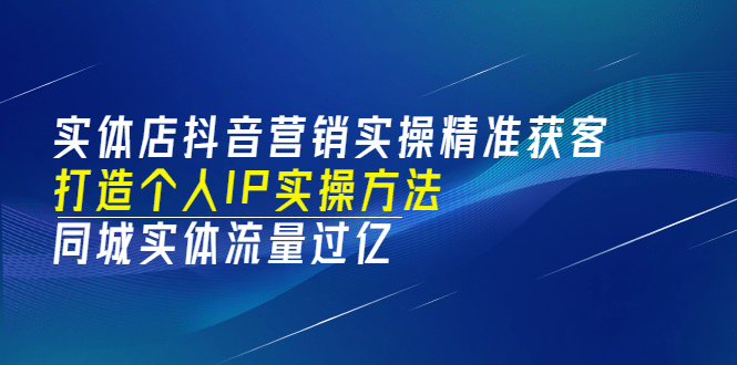 实体店抖音营销实操精准获客、打造个人IP实操方法，同城实体流量过亿(53节)-知一项目网