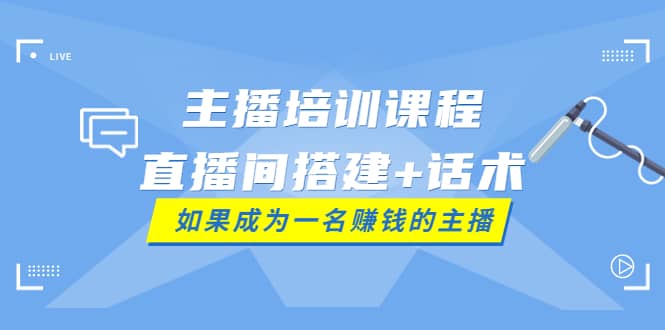 主播培训课程：直播间搭建 话术，如何快速成为一名赚钱的主播-知一项目网