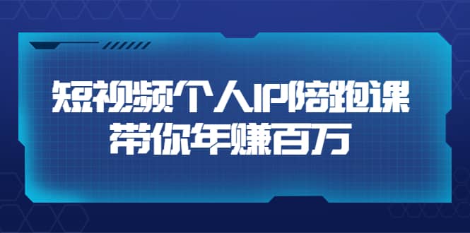 短视频个人IP：年赚百万陪跑课（123节视频课）价值6980元-知一项目网