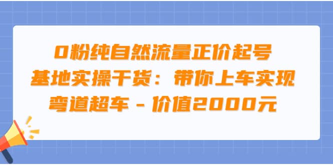 0粉纯自然流量正价起号基地实操干货：带你上车实现弯道超车 – 价值2000元-知一项目网