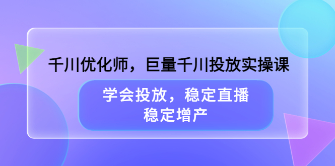 千川优化师，巨量千川投放实操课，学会投放，稳定直播，稳定增产-知一项目网