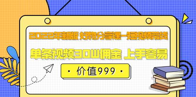 2022年新版 好物分享课-短视频带货：单条视频30W佣金 上手容易（价值999）-知一项目网