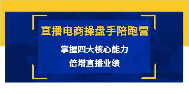 直播电商操盘手陪跑营：掌握四大核心能力，倍增直播业绩（价值980）-知一项目网