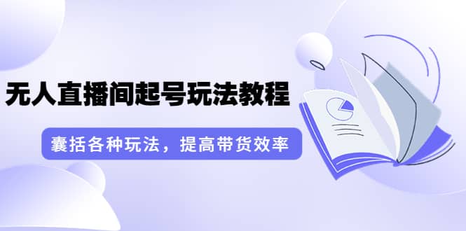 无人直播间起号玩法教程：囊括各种玩法，提高带货效率（17节课）-知一项目网