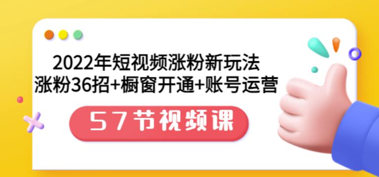 2022年短视频涨粉新玩法：涨粉36招 橱窗开通 账号运营（57节视频课）-知一项目网