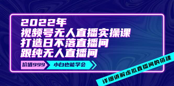 2022年《视频号无人直播实操课》打造日不落直播间 纯无人直播间-知一项目网