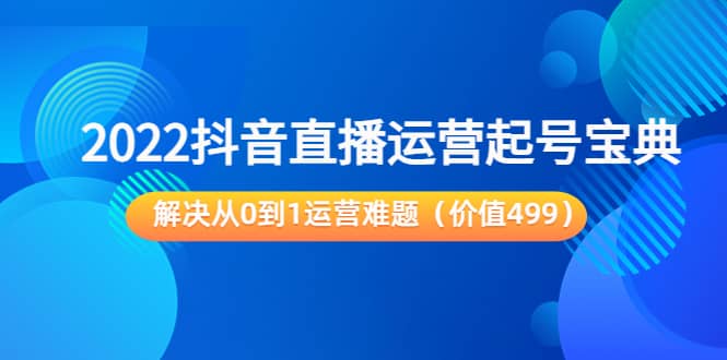 2022抖音直播运营起号宝典：解决从0到1运营难题（价值499）-知一项目网