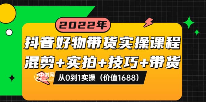 抖音好物带货实操课程：混剪 实拍 技巧 带货：从0到1实操（价值1688）-知一项目网