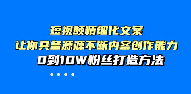 短视频精细化文案，让你具备源源不断内容创作能力，0到10W粉丝打造方法-知一项目网