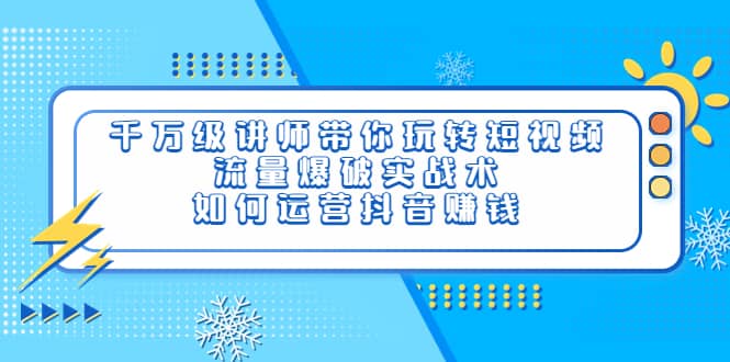 千万级讲师带你玩转短视频，流量爆破实战术，如何运营抖音赚钱-知一项目网