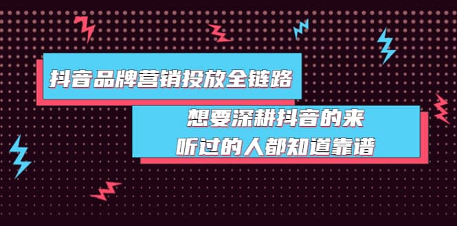 抖音品牌营销投放全链路：想要深耕抖音的来，听过的人都知道靠谱-知一项目网