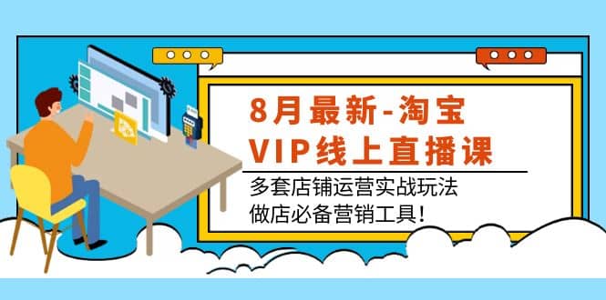 8月最新-淘宝VIP线上直播课：多套店铺运营实战玩法，做店必备营销工具-知一项目网