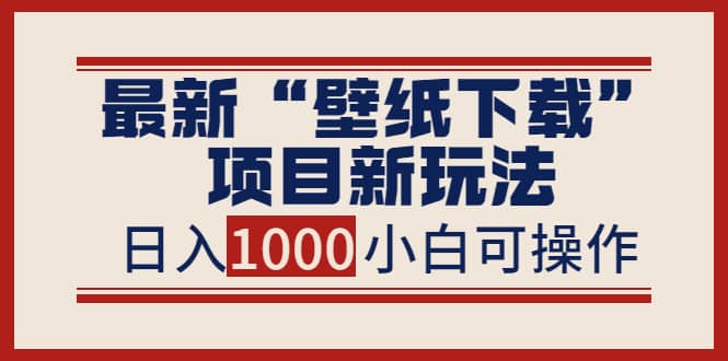 最新“壁纸下载”项目新玩法，小白零基础照抄也能日入1000-知一项目网