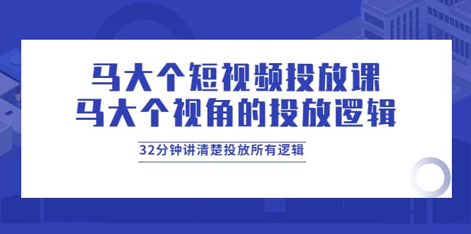 马大个短视频投放课，马大个视角的投放逻辑，32分钟讲清楚投放所有逻辑-知一项目网