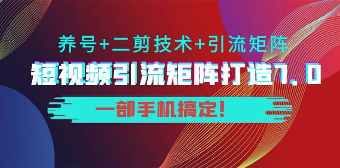 短视频引流矩阵打造7.0，养号 二剪技术 引流矩阵 一部手机搞定-知一项目网