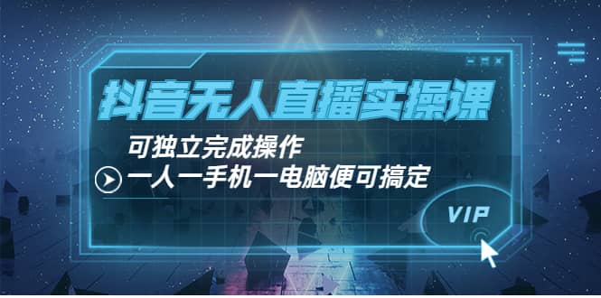 抖音无人直播实操课：可独立完成操作，一人一手机一电脑便可搞定-知一项目网