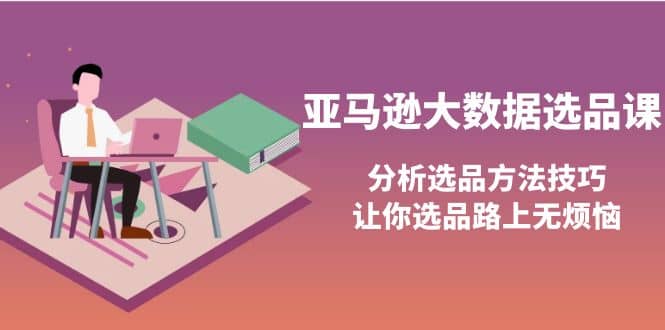 亚马逊大数据选品课：分析选品方法技巧，让你选品路上无烦恼-知一项目网