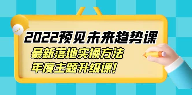 2022预见未来趋势课：最新落地实操方法，年度主题升级课-知一项目网